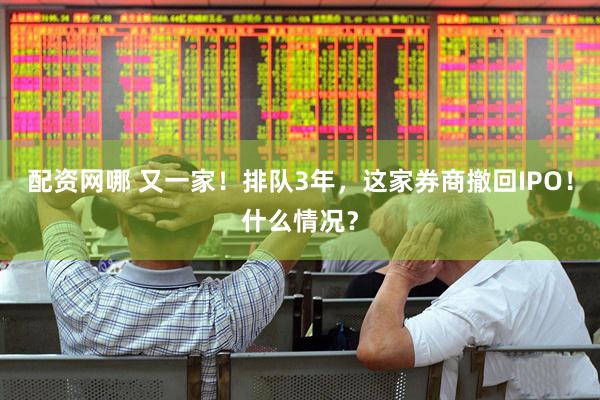 配资网哪 又一家！排队3年，这家券商撤回IPO！什么情况？