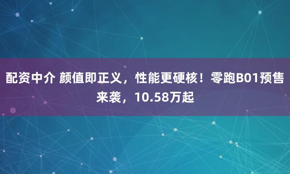 配资中介 颜值即正义，性能更硬核！零跑B01预售来袭，10.58万起