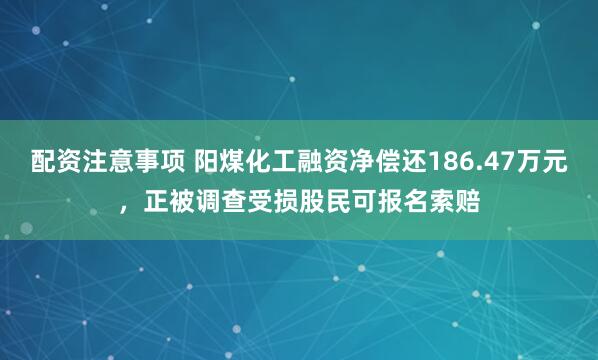 配资注意事项 阳煤化工融资净偿还186.47万元，正被调查受损股民可报名索赔
