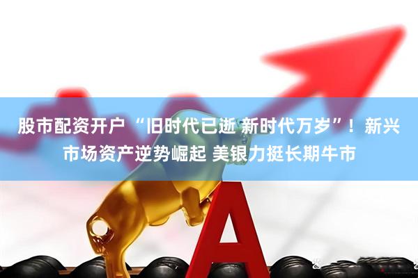 股市配资开户 “旧时代已逝 新时代万岁”！新兴市场资产逆势崛起 美银力挺长期牛市