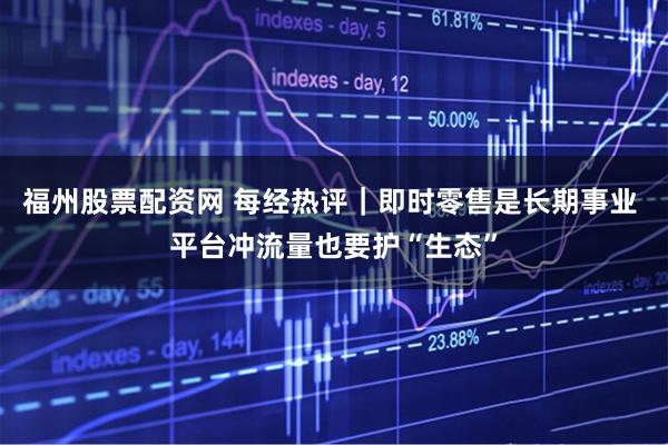 福州股票配资网 每经热评｜即时零售是长期事业 平台冲流量也要护“生态”