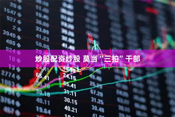 炒股配资炒股 莫当“三拍”干部