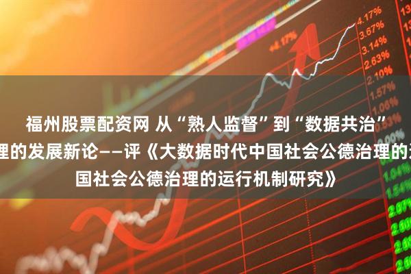 福州股票配资网 从“熟人监督”到“数据共治”：社会公德治理的发展新论——评《大数据时代中国社会公德治理的运行机制研究》