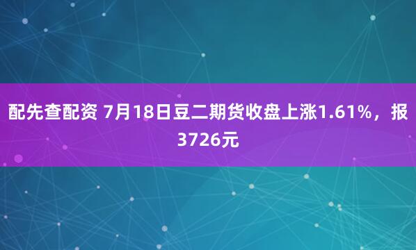 配先查配资 7月18日豆二期货收盘上涨1.61%，报3726元