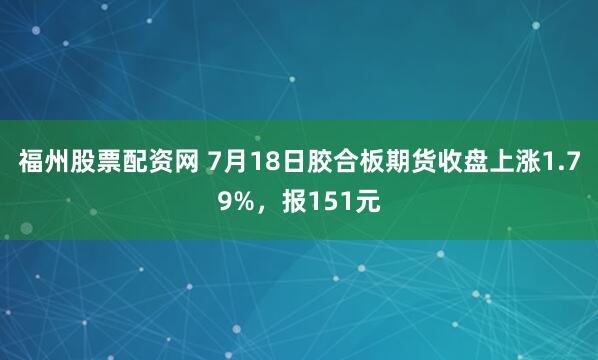 福州股票配资网 7月18日胶合板期货收盘上涨1.79%，报151元