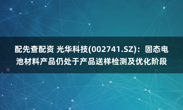 配先查配资 光华科技(002741.SZ)：固态电池材料产品仍处于产品送样检测及优化阶段