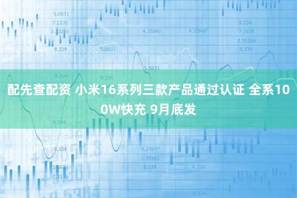 配先查配资 小米16系列三款产品通过认证 全系100W快充 9月底发