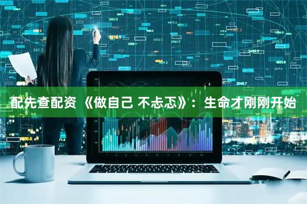 配先查配资 《做自己 不忐忑》：生命才刚刚开始