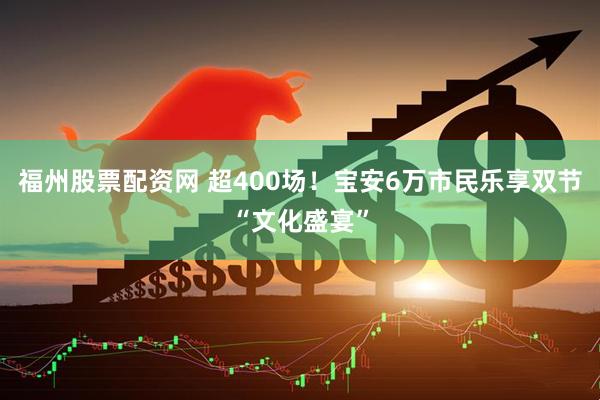 福州股票配资网 超400场！宝安6万市民乐享双节“文化盛宴”