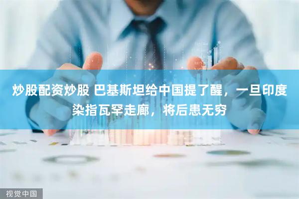 炒股配资炒股 巴基斯坦给中国提了醒，一旦印度染指瓦罕走廊，将后患无穷