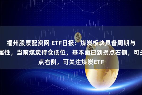 福州股票配资网 ETF日报:煤炭板块具备周期与红利的双重属性,当前煤炭持仓低位,基本面已到拐点右侧,可关注煤炭ETF