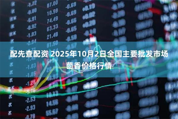 配先查配资 2025年10月2日全国主要批发市场茴香价格行情