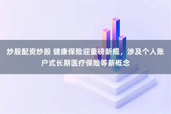 炒股配资炒股 健康保险迎重磅新规，涉及个人账户式长期医疗保险等新概念