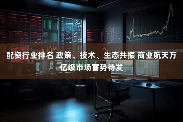 配资行业排名 政策、技术、生态共振 商业航天万亿级市场蓄势待发