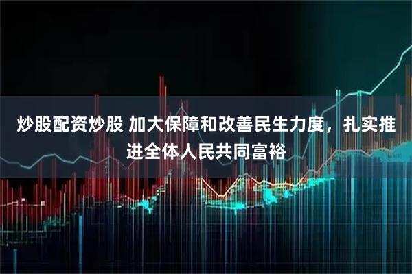 炒股配资炒股 加大保障和改善民生力度，扎实推进全体人民共同富裕